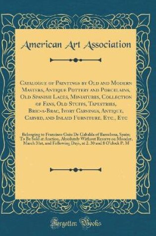 Cover of Catalogue of Paintings by Old and Modern Masters, Antique Pottery and Porcelains, Old Spanish Laces, Miniatures, Collection of Fans, Old Stuffs, Tapestries, Bric-a-Brac, Ivory Carvings, Antique, Carved, and Inlaid Furniture, Etc., Etc: Belonging to Franci