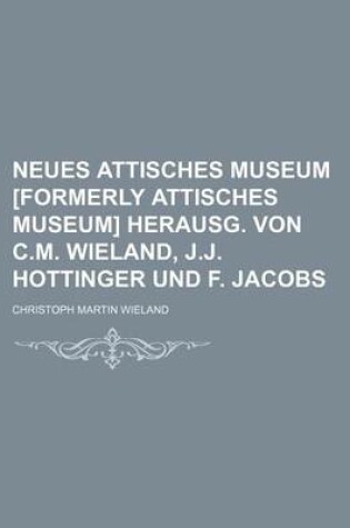 Cover of Neues Attisches Museum [Formerly Attisches Museum] Herausg. Von C.M. Wieland, J.J. Hottinger Und F. Jacobs