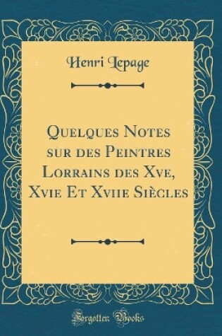 Cover of Quelques Notes Sur Des Peintres Lorrains Des Xve, Xvie Et Xviie Siecles (Classic Reprint)