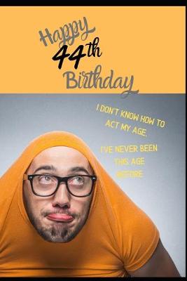 Book cover for Happy 44th Birthday. I Don't Know How To Act My Age, I Have Never Been This Age Before