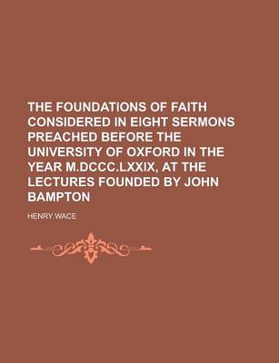 Book cover for The Foundations of Faith Considered in Eight Sermons Preached Before the University of Oxford in the Year M.DCCC.LXXIX, at the Lectures Founded by John Bampton