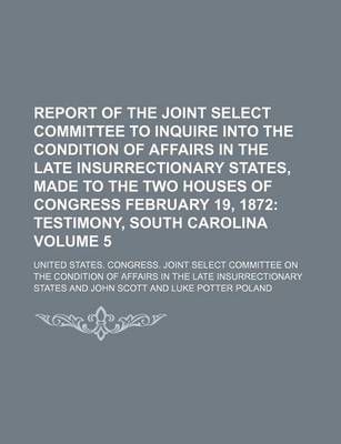 Book cover for Report of the Joint Select Committee to Inquire Into the Condition of Affairs in the Late Insurrectionary States, Made to the Two Houses of Congress February 19, 1872 Volume 5; Testimony, South Carolina