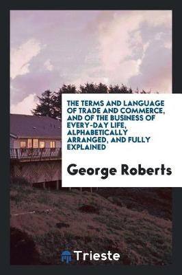 Book cover for The Terms and Language of Trade and Commerce, and of the Business of Every ...