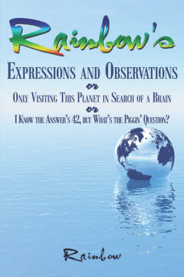 Book cover for Rainbow's Expressions and Observations or Only Visiting This Planet in Search of a Brain or I Know the Answer's 42, But What's the Piggin' Question?