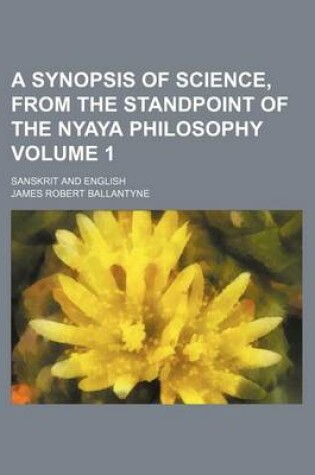 Cover of A Synopsis of Science, from the Standpoint of the Nyaya Philosophy Volume 1; Sanskrit and English