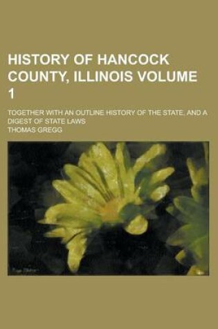 Cover of History of Hancock County, Illinois; Together with an Outline History of the State, and a Digest of State Laws Volume 1