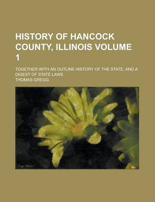 Book cover for History of Hancock County, Illinois; Together with an Outline History of the State, and a Digest of State Laws Volume 1