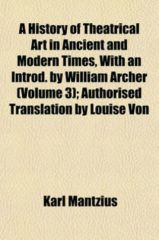 Cover of A History of Theatrical Art in Ancient and Modern Times, with an Introd. by William Archer (Volume 3); Authorised Translation by Louise Von