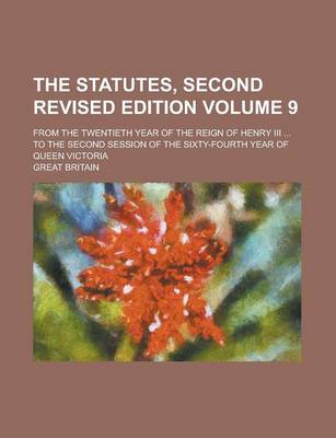 Book cover for The Statutes, Second Revised Edition; From the Twentieth Year of the Reign of Henry III ... to the Second Session of the Sixty-Fourth Year of Queen Victoria Volume 9