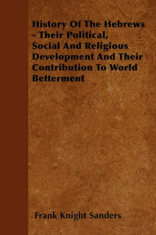 Cover of History Of The Hebrews - Their Political, Social And Religious Development And Their Contribution To World Betterment