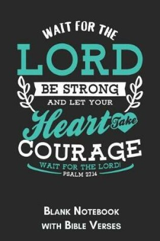 Cover of Wait for the Lord Be strong and let your heart take courage wait for the Lord Psalm 27.14 Blank Notebook with Bible Verses