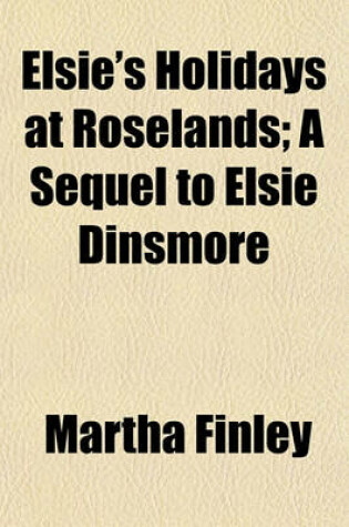 Cover of Elsie's Holidays at Roselands; A Sequel to Elsie Dinsmore