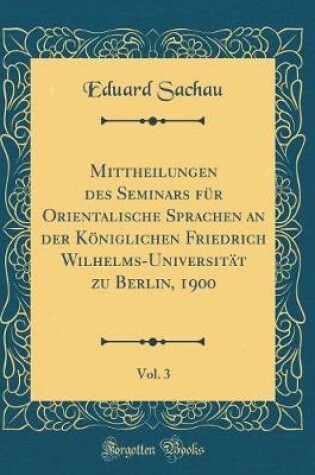 Cover of Mittheilungen des Seminars für Orientalische Sprachen an der Königlichen Friedrich Wilhelms-Universität zu Berlin, 1900, Vol. 3 (Classic Reprint)