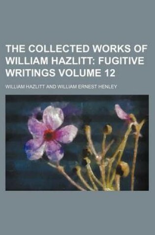Cover of The Collected Works of William Hazlitt Volume 12; Fugitive Writings