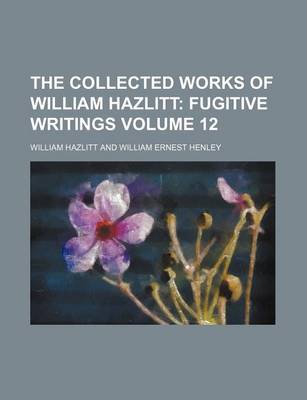 Book cover for The Collected Works of William Hazlitt Volume 12; Fugitive Writings
