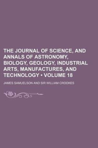 Cover of The Journal of Science, and Annals of Astronomy, Biology, Geology, Industrial Arts, Manufactures, and Technology (Volume 18)