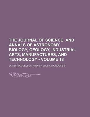 Book cover for The Journal of Science, and Annals of Astronomy, Biology, Geology, Industrial Arts, Manufactures, and Technology (Volume 18)