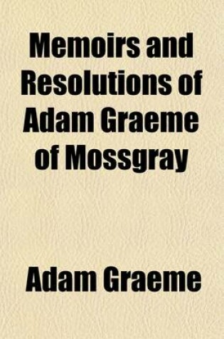 Cover of Memoirs and Resolutions of Adam Graeme of Mossgray (Volume 3); Including Some Chronicles of the Borough of Fendie