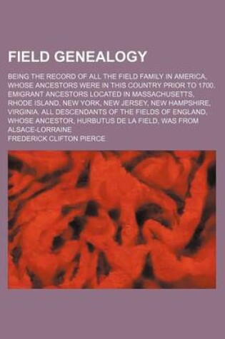 Cover of Field Genealogy; Being the Record of All the Field Family in America, Whose Ancestors Were in This Country Prior to 1700. Emigrant Ancestors Located in Massachusetts, Rhode Island, New York, New Jersey, New Hampshire, Virginia. All Descendants of the Fiel