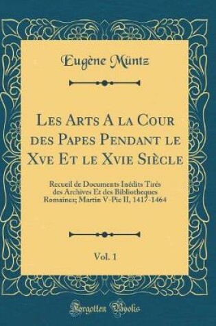 Cover of Les Arts a la Cour Des Papes Pendant Le Xve Et Le Xvie Siecle, Vol. 1