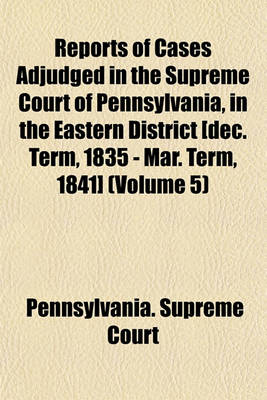 Book cover for Reports of Cases Adjudged in the Supreme Court of Pennsylvania, in the Eastern District [Dec. Term, 1835 - Mar. Term, 1841] (Volume 5)