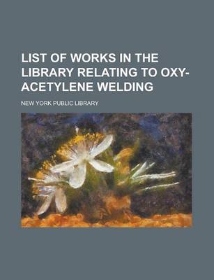 Book cover for List of Works in the Library Relating to Oxy-Acetylene Welding