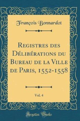 Cover of Registres Des Deliberations Du Bureau de la Ville de Paris, 1552-1558, Vol. 4 (Classic Reprint)