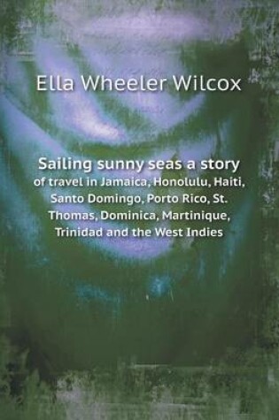 Cover of Sailing sunny seas a story of travel in Jamaica, Honolulu, Haiti, Santo Domingo, Porto Rico, St. Thomas, Dominica, Martinique, Trinidad and the West Indies