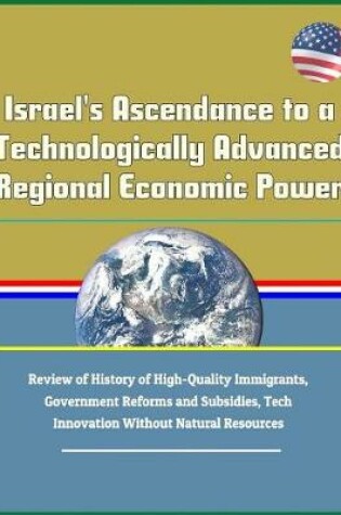 Cover of Israel's Ascendance to a Technologically Advanced Regional Economic Power - Review of History of High-Quality Immigrants, Government Reforms and Subsidies, Tech Innovation Without Natural Resources