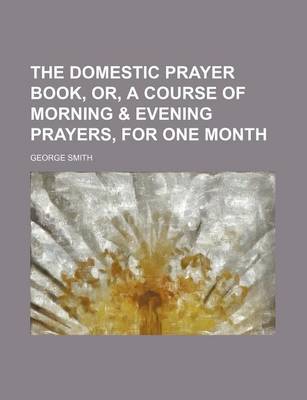 Book cover for The Domestic Prayer Book, Or, a Course of Morning & Evening Prayers, for One Month