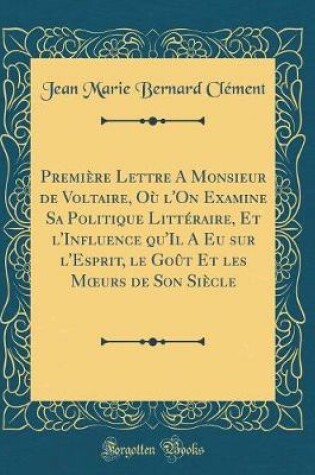 Cover of Première Lettre A Monsieur de Voltaire, Où l'On Examine Sa Politique Littéraire, Et l'Influence qu'Il A Eu sur l'Esprit, le Goût Et les Murs de Son Siècle (Classic Reprint)