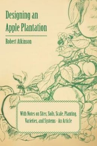 Cover of Designing an Apple Plantation with Notes on Sites, Soils, Scale, Planting, Varieties, and Systems - An Article