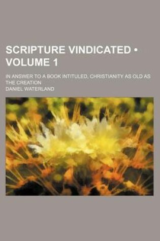 Cover of Scripture Vindicated (Volume 1); In Answer to a Book Intituled, Christianity as Old as the Creation