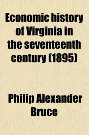 Cover of Economic History of Virginia in the Seventeenth Century (Volume 1); An Inquiry Into the Material Condition of the People, Based Upon Original and Contemporaneous Records