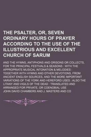 Cover of The Psalter, Or, Seven Ordinary Hours of Prayer According to the Use of the Illustrious and Excellent Church of Sarum; And the Hymns, Antiphons and Orisons or Collects, for the Principal Festivals & Seasons