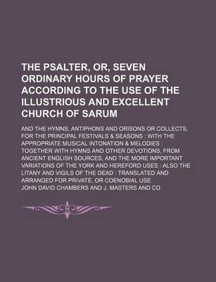 Book cover for The Psalter, Or, Seven Ordinary Hours of Prayer According to the Use of the Illustrious and Excellent Church of Sarum; And the Hymns, Antiphons and Orisons or Collects, for the Principal Festivals & Seasons