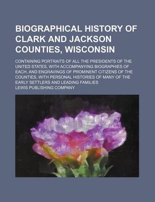 Book cover for Biographical History of Clark and Jackson Counties, Wisconsin; Containing Portraits of All the Presidents of the United States, with Accompanying Biographies of Each, and Engravings of Prominent Citizens of the Counties, with Personal Histories of Many of