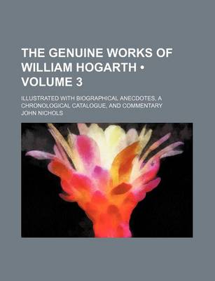 Book cover for The Genuine Works of William Hogarth (Volume 3); Illustrated with Biographical Anecdotes, a Chronological Catalogue, and Commentary