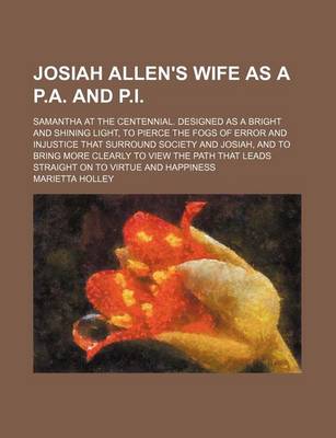 Book cover for Josiah Allen's Wife as A P.A. and P.I.; Samantha at the Centennial. Designed as a Bright and Shining Light, to Pierce the Fogs of Error and Injustice That Surround Society and Josiah, and to Bring More Clearly to View the Path That Leads Straight on to VI