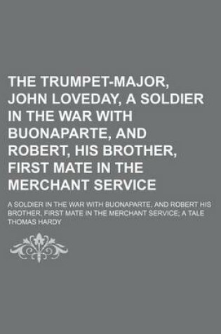 Cover of The Trumpet-Major, John Loveday, a Soldier in the War with Buonaparte, and Robert, His Brother, First Mate in the Merchant Service (Volume 9); A Soldier in the War with Buonaparte, and Robert His Brother, First Mate in the Merchant Service a Tale