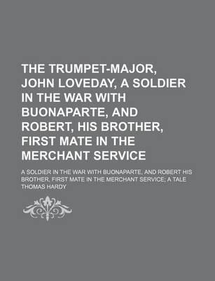 Book cover for The Trumpet-Major, John Loveday, a Soldier in the War with Buonaparte, and Robert, His Brother, First Mate in the Merchant Service (Volume 9); A Soldier in the War with Buonaparte, and Robert His Brother, First Mate in the Merchant Service a Tale