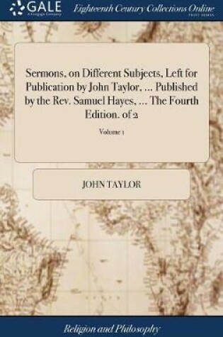 Cover of Sermons, on Different Subjects, Left for Publication by John Taylor, ... Published by the Rev. Samuel Hayes, ... the Fourth Edition. of 2; Volume 1