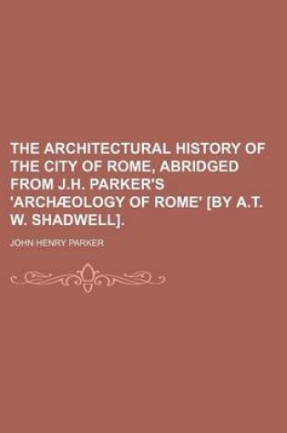 Cover of The Architectural History of the City of Rome, Abridged from J.H. Parker's 'Archaeology of Rome' [By A.T. W. Shadwell].