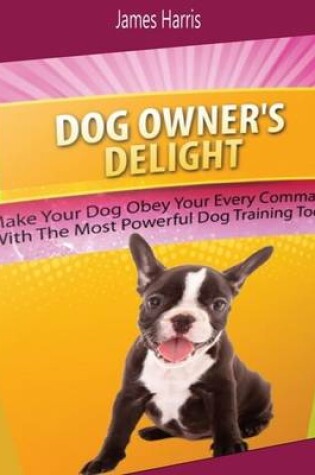 Cover of Dog Owner's Delight: Make Your Dog Obey Your Every Command With the Most Powerful Dog Training Tools