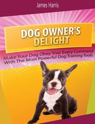 Book cover for Dog Owner's Delight: Make Your Dog Obey Your Every Command With the Most Powerful Dog Training Tools