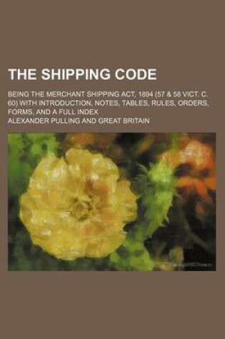 Cover of The Shipping Code; Being the Merchant Shipping ACT, 1894 (57 & 58 Vict. C. 60) with Introduction, Notes, Tables, Rules, Orders, Forms, and a Full Index