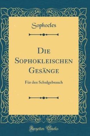 Cover of Die Sophokleischen Gesänge: Für den Schulgebrauch (Classic Reprint)