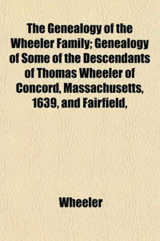 Cover of The Genealogy of the Wheeler Family; Genealogy of Some of the Descendants of Thomas Wheeler of Concord, Massachusetts, 1639, and Fairfield,