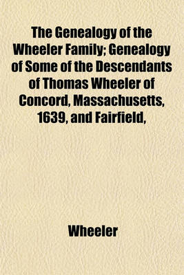 Book cover for The Genealogy of the Wheeler Family; Genealogy of Some of the Descendants of Thomas Wheeler of Concord, Massachusetts, 1639, and Fairfield,