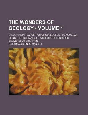 Book cover for The Wonders of Geology (Volume 1); Or, a Familiar Exposition of Geological Phenomena Being the Substance of a Course of Lectures Delivered at Brighton